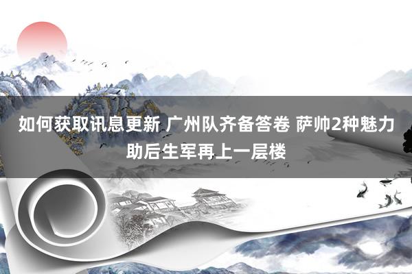 如何获取讯息更新 广州队齐备答卷 萨帅2种魅力助后生军再上一层楼