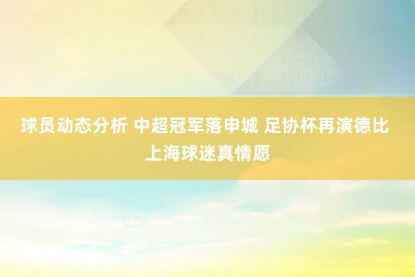 球员动态分析 中超冠军落申城 足协杯再演德比 上海球迷真情愿