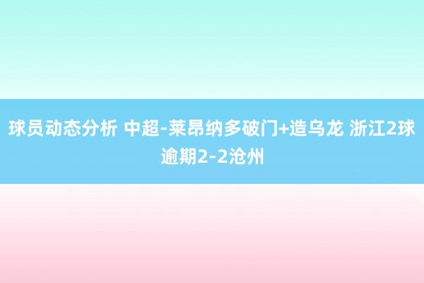 球员动态分析 中超-莱昂纳多破门+造乌龙 浙江2球逾期2-2沧州