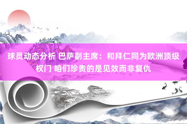 球员动态分析 巴萨副主席：和拜仁同为欧洲顶级权门 咱们珍贵的是见效而非复仇