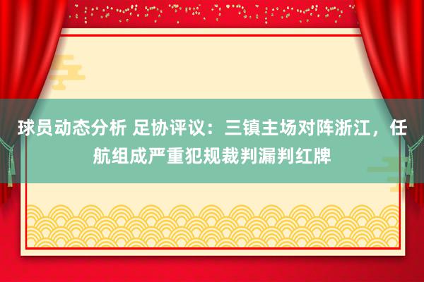 球员动态分析 足协评议：三镇主场对阵浙江，任航组成严重犯规裁判漏判红牌