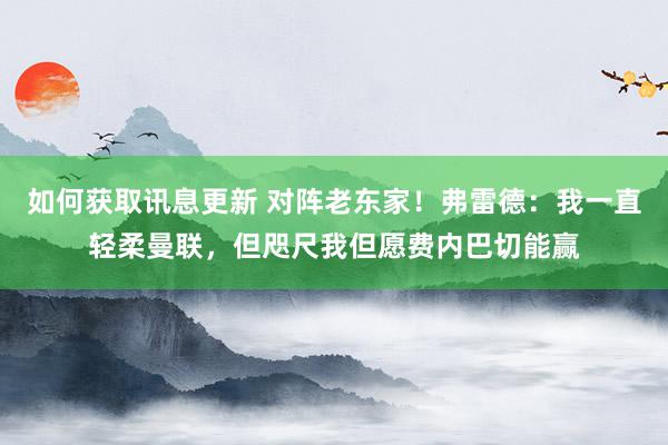 如何获取讯息更新 对阵老东家！弗雷德：我一直轻柔曼联，但咫尺我但愿费内巴切能赢