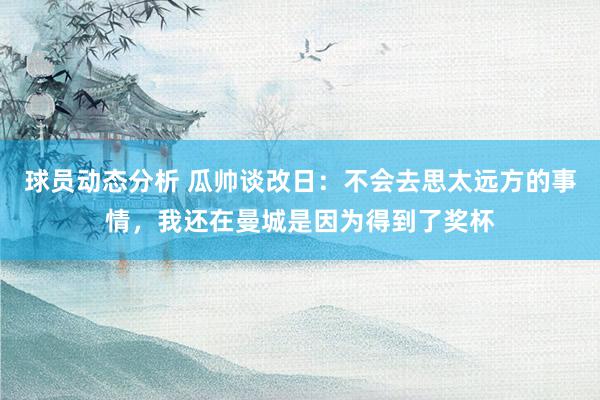 球员动态分析 瓜帅谈改日：不会去思太远方的事情，我还在曼城是因为得到了奖杯