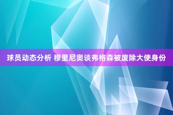 球员动态分析 穆里尼奥谈弗格森被废除大使身份