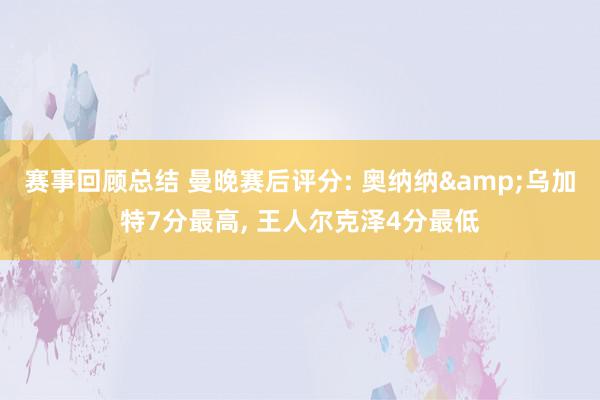 赛事回顾总结 曼晚赛后评分: 奥纳纳&乌加特7分最高, 王人尔克泽4分最低