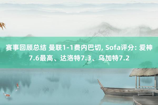 赛事回顾总结 曼联1-1费内巴切, Sofa评分: 爱神7.6最高、达洛特7.3、乌加特7.2