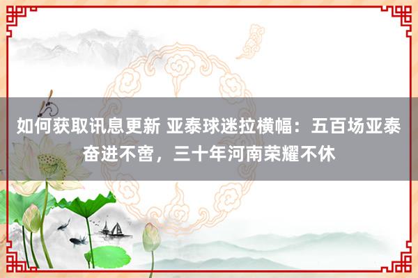 如何获取讯息更新 亚泰球迷拉横幅：五百场亚泰奋进不啻，三十年河南荣耀不休