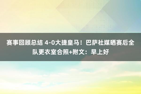 赛事回顾总结 4-0大捷皇马！巴萨社媒晒赛后全队更衣室合照+附文：早上好