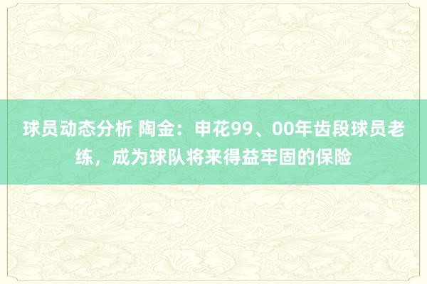 球员动态分析 陶金：申花99、00年齿段球员老练，成为球队将来得益牢固的保险