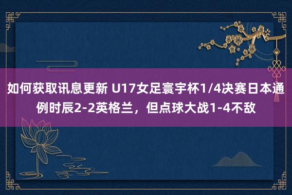 如何获取讯息更新 U17女足寰宇杯1/4决赛日本通例时辰2-2英格兰，但点球大战1-4不敌