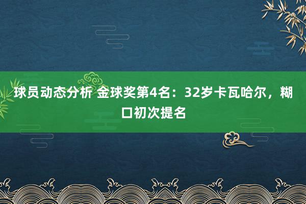 球员动态分析 金球奖第4名：32岁卡瓦哈尔，糊口初次提名