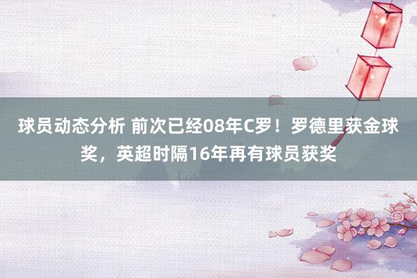 球员动态分析 前次已经08年C罗！罗德里获金球奖，英超时隔16年再有球员获奖