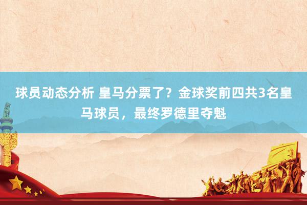 球员动态分析 皇马分票了？金球奖前四共3名皇马球员，最终罗德里夺魁