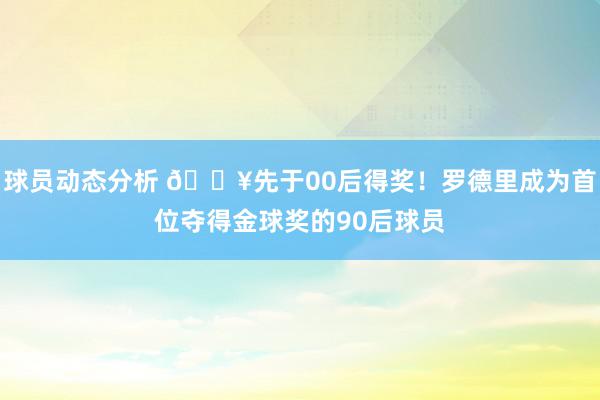 球员动态分析 🔥先于00后得奖！罗德里成为首位夺得金球奖的90后球员