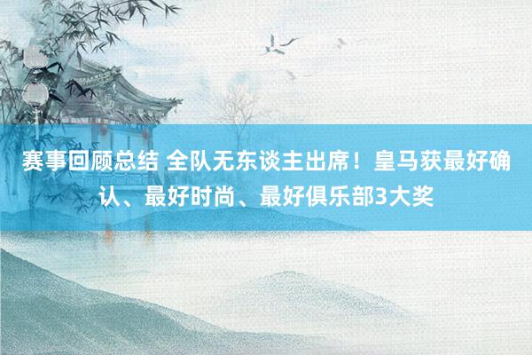 赛事回顾总结 全队无东谈主出席！皇马获最好确认、最好时尚、最好俱乐部3大奖