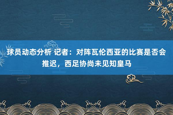 球员动态分析 记者：对阵瓦伦西亚的比赛是否会推迟，西足协尚未见知皇马