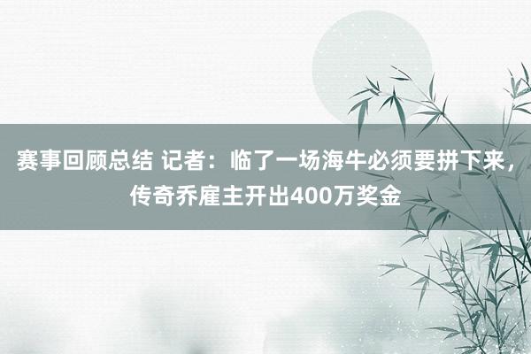 赛事回顾总结 记者：临了一场海牛必须要拼下来，传奇乔雇主开出400万奖金