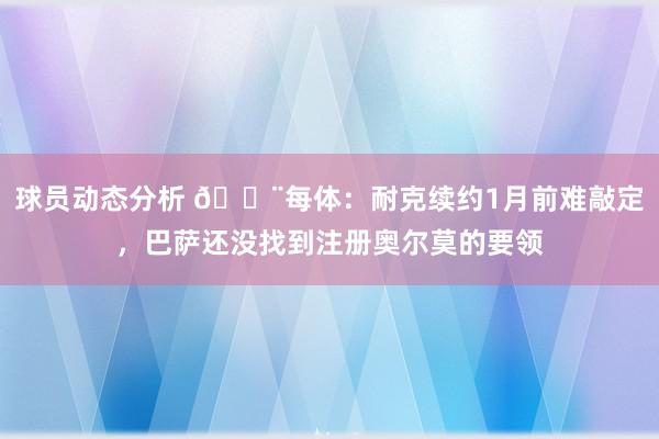 球员动态分析 🚨每体：耐克续约1月前难敲定，巴萨还没找到注册奥尔莫的要领