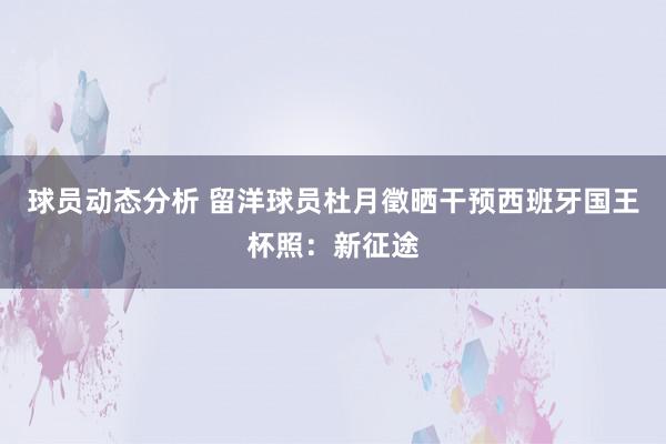 球员动态分析 留洋球员杜月徵晒干预西班牙国王杯照：新征途