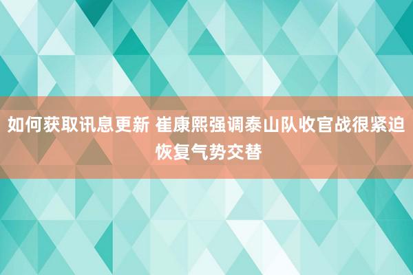 如何获取讯息更新 崔康熙强调泰山队收官战很紧迫 恢复气势交替