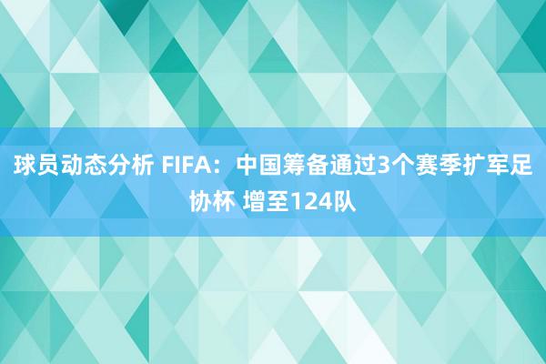 球员动态分析 FIFA：中国筹备通过3个赛季扩军足协杯 增至124队