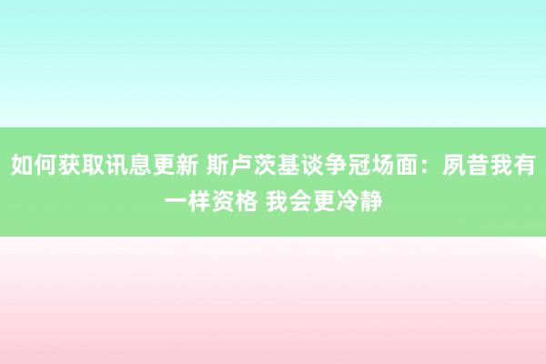 如何获取讯息更新 斯卢茨基谈争冠场面：夙昔我有一样资格 我会更冷静