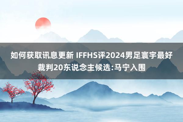 如何获取讯息更新 IFFHS评2024男足寰宇最好裁判20东说念主候选:马宁入围