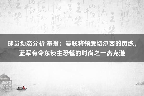 球员动态分析 基翁：曼联将领受切尔西的历练，蓝军有令东谈主恐慌的时尚之一杰克逊