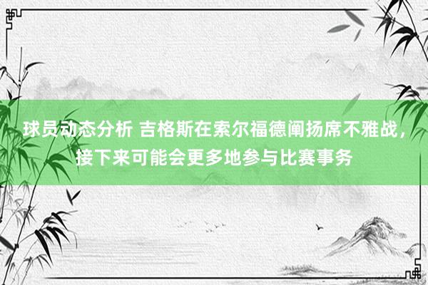 球员动态分析 吉格斯在索尔福德阐扬席不雅战，接下来可能会更多地参与比赛事务