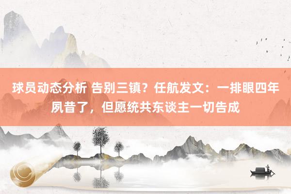 球员动态分析 告别三镇？任航发文：一排眼四年夙昔了，但愿统共东谈主一切告成