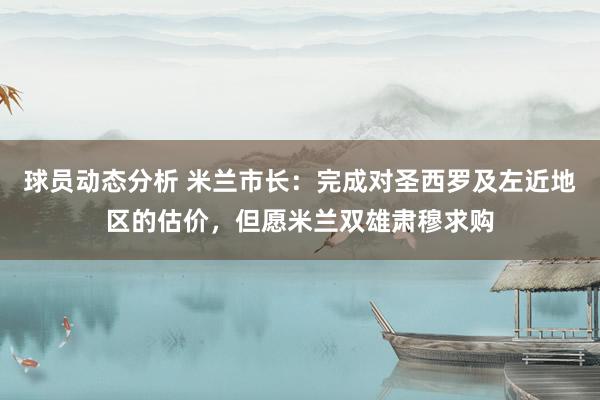 球员动态分析 米兰市长：完成对圣西罗及左近地区的估价，但愿米兰双雄肃穆求购