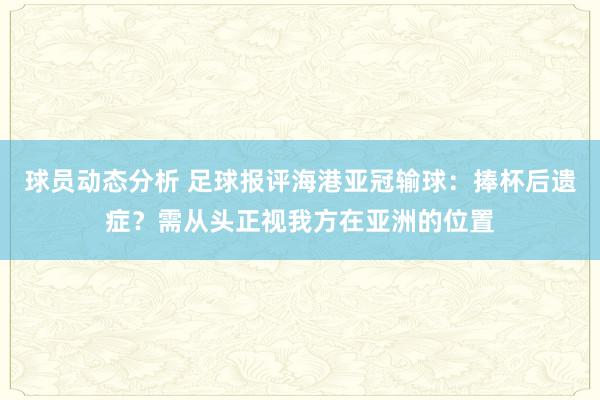 球员动态分析 足球报评海港亚冠输球：捧杯后遗症？需从头正视我方在亚洲的位置