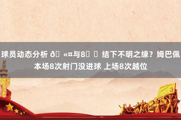 球员动态分析 🫤与8️⃣结下不明之缘？姆巴佩本场8次射门没进球 上场8次越位