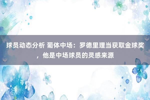 球员动态分析 葡体中场：罗德里理当获取金球奖，他是中场球员的灵感来源