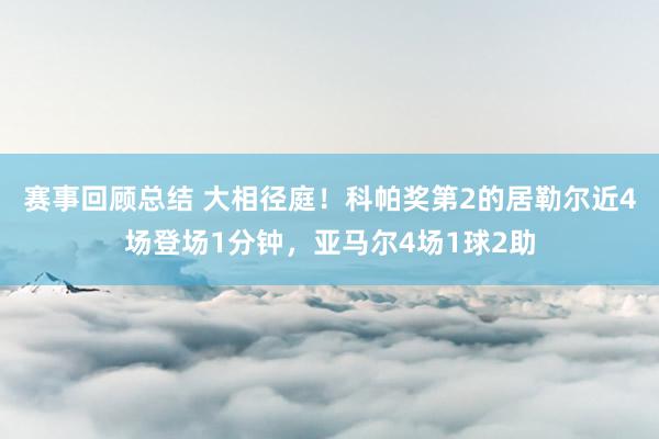 赛事回顾总结 大相径庭！科帕奖第2的居勒尔近4场登场1分钟，亚马尔4场1球2助