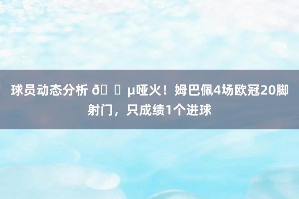 球员动态分析 😵哑火！姆巴佩4场欧冠20脚射门，只成绩1个进球