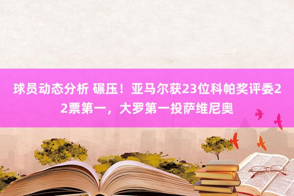 球员动态分析 碾压！亚马尔获23位科帕奖评委22票第一，大罗第一投萨维尼奥