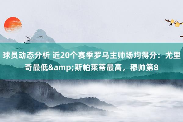 球员动态分析 近20个赛季罗马主帅场均得分：尤里奇最低&斯帕莱蒂最高，穆帅第8