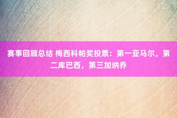 赛事回顾总结 梅西科帕奖投票：第一亚马尔，第二库巴西，第三加纳乔