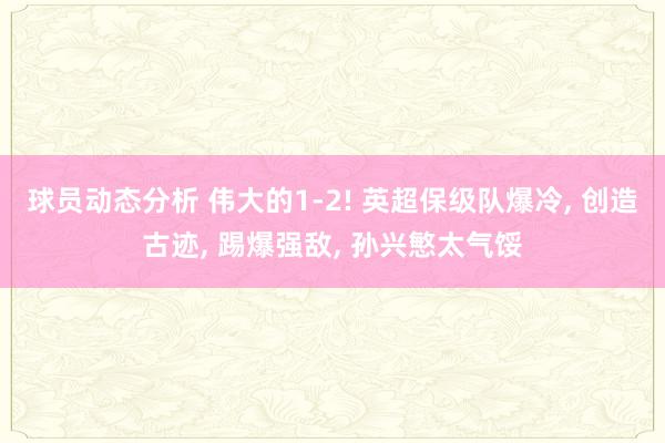 球员动态分析 伟大的1-2! 英超保级队爆冷, 创造古迹, 踢爆强敌, 孙兴慜太气馁