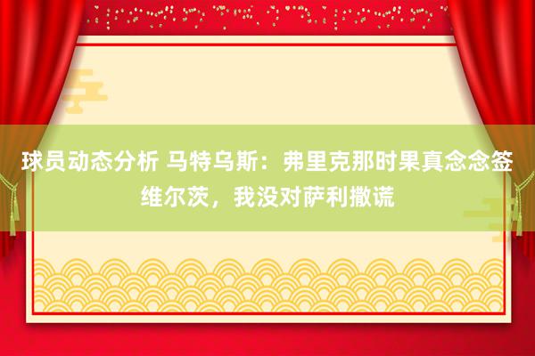 球员动态分析 马特乌斯：弗里克那时果真念念签维尔茨，我没对萨利撒谎