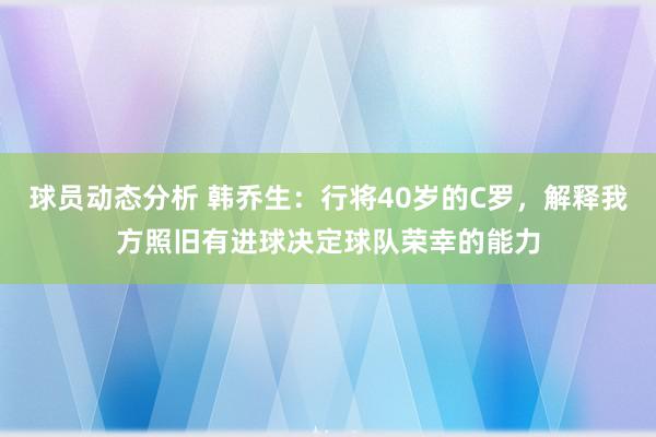 球员动态分析 韩乔生：行将40岁的C罗，解释我方照旧有进球决定球队荣幸的能力