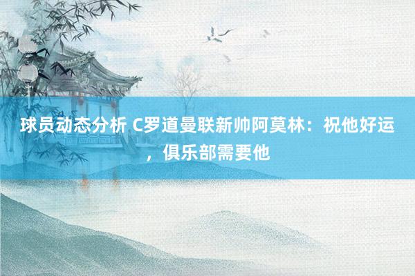 球员动态分析 C罗道曼联新帅阿莫林：祝他好运，俱乐部需要他