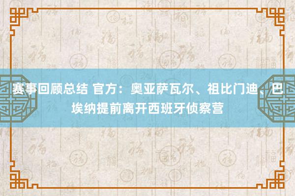 赛事回顾总结 官方：奥亚萨瓦尔、祖比门迪、巴埃纳提前离开西班牙侦察营