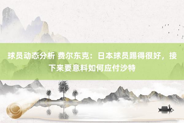 球员动态分析 费尔东克：日本球员踢得很好，接下来要意料如何应付沙特