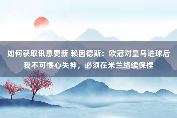 如何获取讯息更新 赖因德斯：欧冠对皇马进球后我不可惬心失神，必须在米兰络续保捏