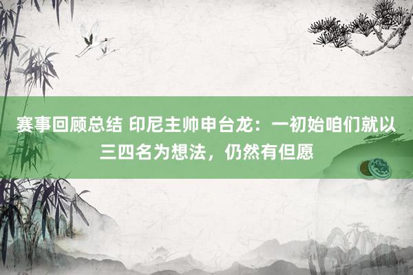 赛事回顾总结 印尼主帅申台龙：一初始咱们就以三四名为想法，仍然有但愿