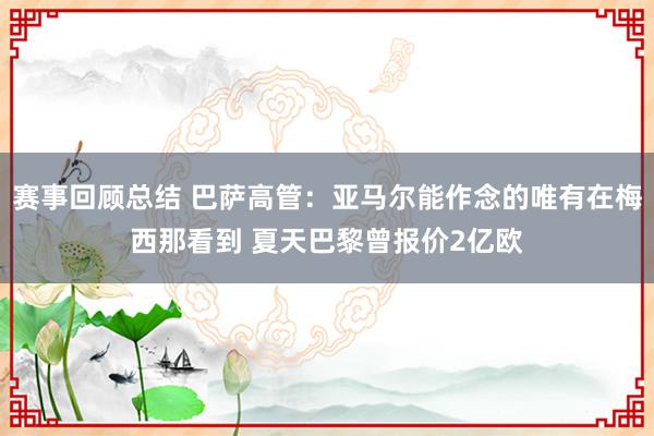 赛事回顾总结 巴萨高管：亚马尔能作念的唯有在梅西那看到 夏天巴黎曾报价2亿欧