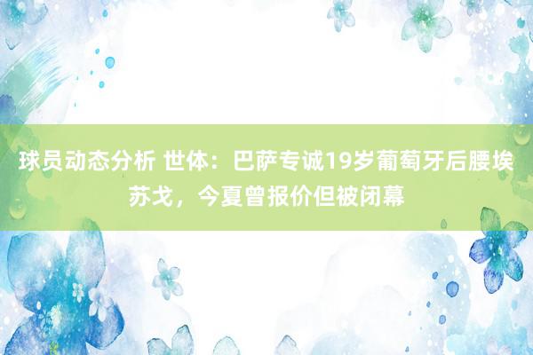 球员动态分析 世体：巴萨专诚19岁葡萄牙后腰埃苏戈，今夏曾报价但被闭幕