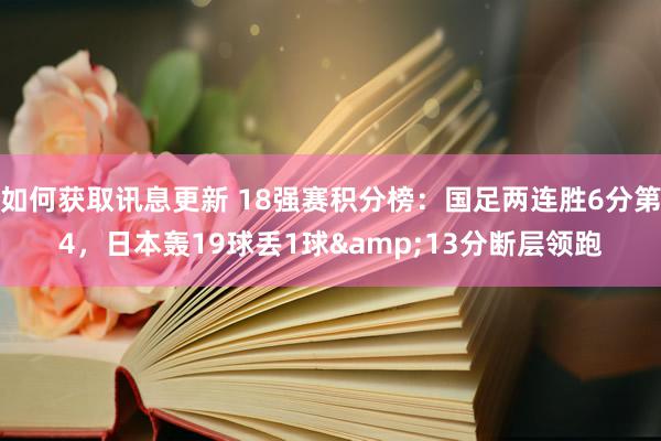 如何获取讯息更新 18强赛积分榜：国足两连胜6分第4，日本轰19球丢1球&13分断层领跑